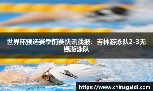 世界杯预选赛季前赛快讯战报：吉林游泳队2-3无锡游泳队